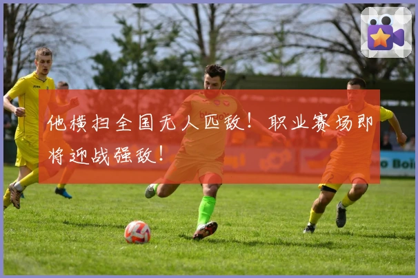 他横扫全国无人匹敌！职业赛场即将迎战强敌！