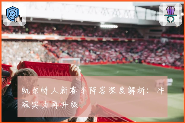 凯尔特人新赛季阵容深度解析：冲冠实力再升级