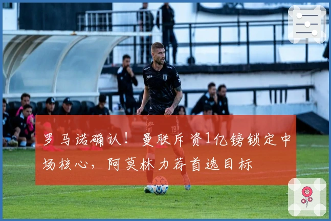 罗马诺确认！曼联斥资1亿镑锁定中场核心，阿莫林力荐首选目标