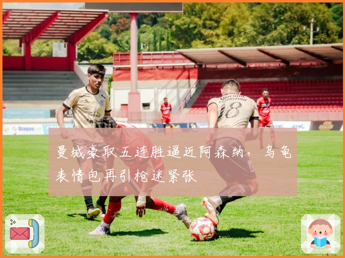 曼城豪取五连胜逼近阿森纳，乌龟表情包再引枪迷紧张