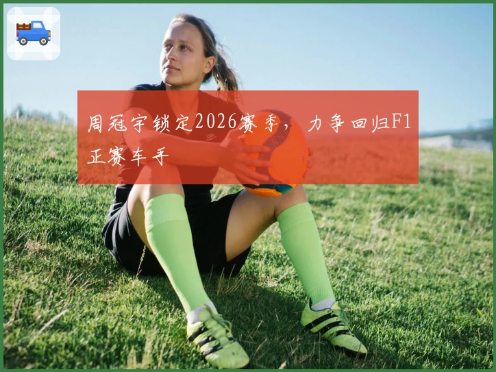 周冠宇锁定2026赛季，力争回归F1正赛车手