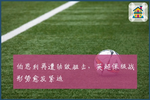 伯恩利再遭劲敌狙击，英超保级战形势愈发紧迫