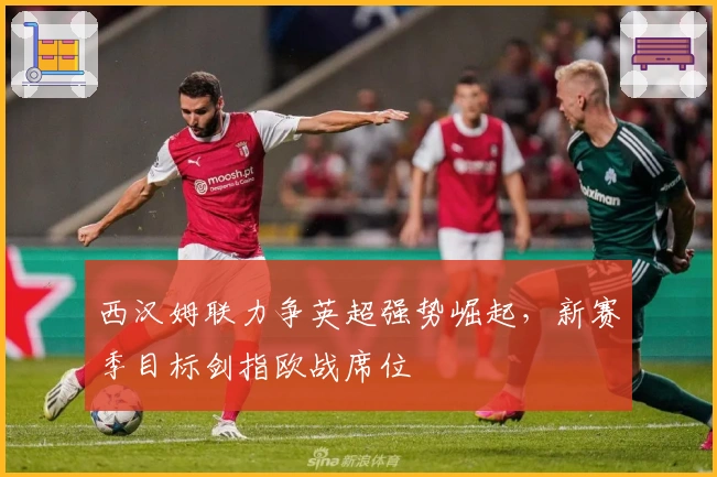 西汉姆联力争英超强势崛起，新赛季目标剑指欧战席位