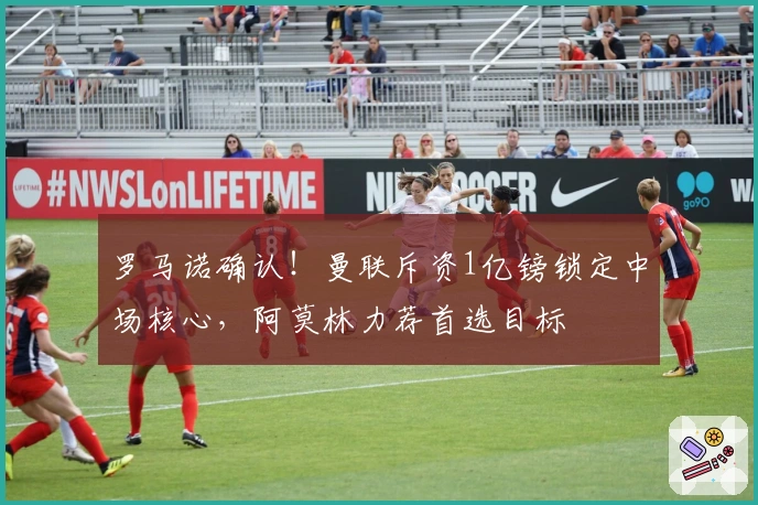 罗马诺确认！曼联斥资1亿镑锁定中场核心，阿莫林力荐首选目标