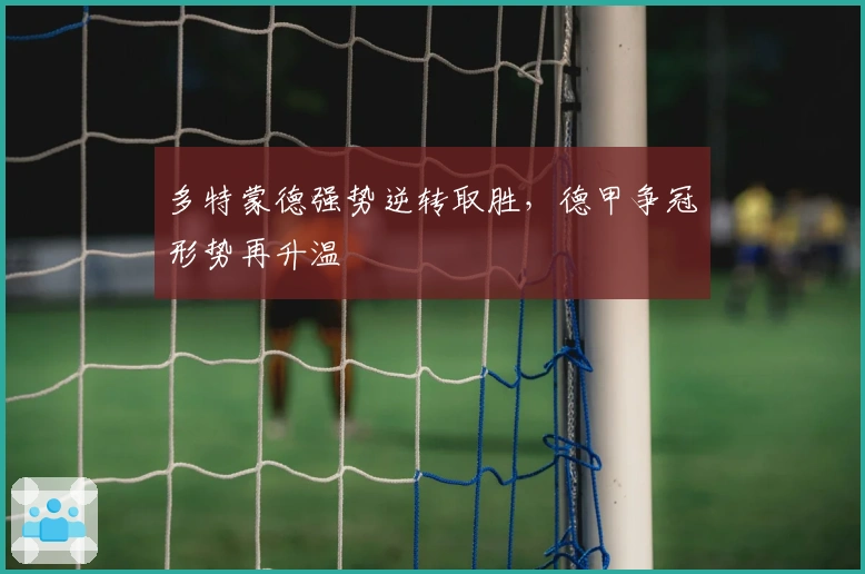 多特蒙德强势逆转取胜,德甲争冠形势再升温