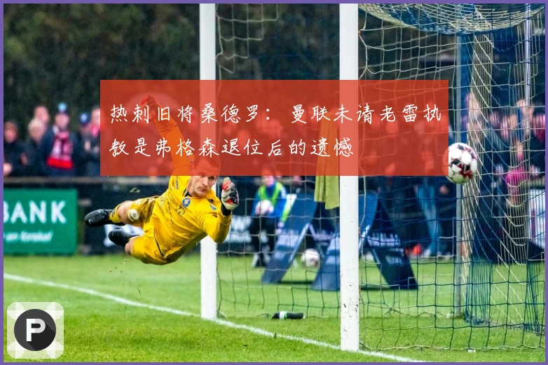 热刺旧将桑德罗：曼联未请老雷执教是弗格森退位后的遗憾