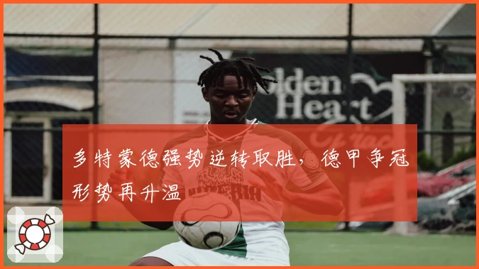 多特蒙德强势逆转取胜，德甲争冠形势再升温