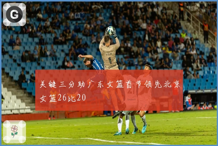 关键三分助广东女篮首节领先北京女篮26比20
