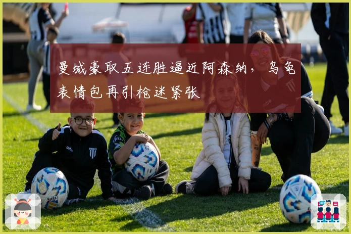 曼城豪取五连胜逼近阿森纳，乌龟表情包再引枪迷紧张